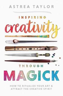 Inspiring Creativity Through Magick: How to Ritualize Your Art & Attract the Creative Spirit - Astrea Taylor - cover