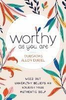 Worthy As You Are: Weed Out Unhealthy Beliefs and Nourish Your Authentic Self