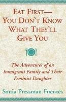 Eat First - You Don't Know What They'll Give You: The Adventures of an Immigrant Family and Their Feminist Daughter