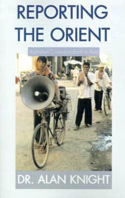 Reporting the Orient: Australian Correspondents in Asia - Alan Knight - cover