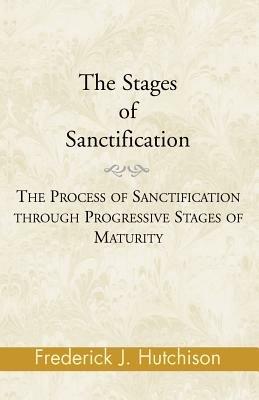 The Stages of Sanctification: The Process of Sanctification Through Progressive Stages of Maturity - Frederick J Hutchison - cover