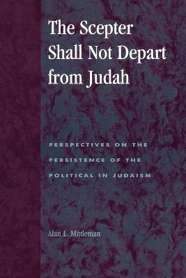 The Scepter Shall Not Depart from Judah: Perspectives on the Persistence of the Political in Judaism - Alan L. Mittleman - cover