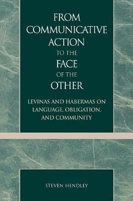 From Communicative Action to the Face of the Other: Levinas and Habermas on Language, Obligation, and Community - Steven Hendley - cover