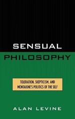 Sensual Philosophy: Toleration, Skepticism, and Montaigne's Politics of the Self