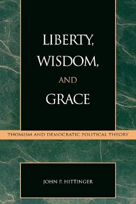 Liberty, Wisdom, and Grace: Thomism and Democratic Political Theory - John P. Hittinger - cover