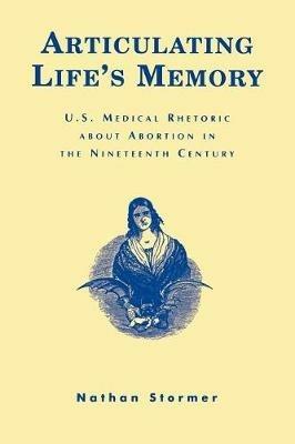 Articulating Life's Memory: U.S. Medical Rhetoric about Abortion in the Nineteenth Century - Nathan Stormer - cover