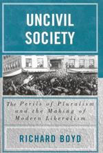 Uncivil Society: The Perils of Pluralism and the Making of Modern Liberalism