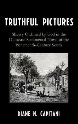 Truthful Pictures: Slavery Ordained by God in the Domestic, Sentimental Novel of the Nineteenth Century South - Diane N. Capitani - cover