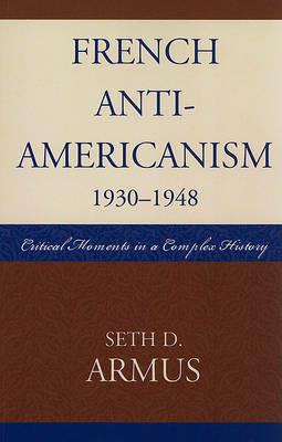 French Anti-Americanism (1930-1948): Critical Moments in a Complex History - Seth D. Armus - cover