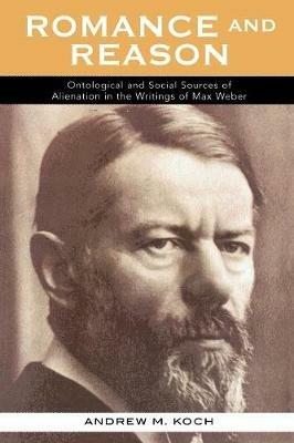 Romance and Reason: Ontological and Social Sources of Alienation in the Writings of Max Weber - Andrew M. Koch - cover