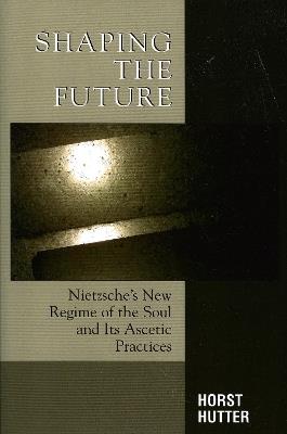 Shaping the Future: Nietzsche's New Regime of the Soul and Its Ascetic Practices - Horst Hutter - cover