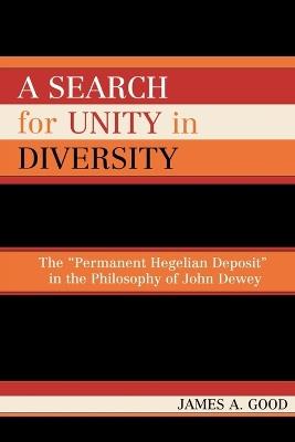 A Search for Unity in Diversity: The 'Permanent Hegelian Deposit' in the Philosophy of John Dewey - James A. Good - cover