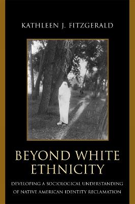 Beyond White Ethnicity: Developing a Sociological Understanding of Native American Identity Reclamation - Kathleen J. Fitzgerald - cover