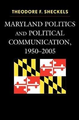 Maryland Politics and Political Communication, 1950-2005 - Theodore F. Sheckels - cover