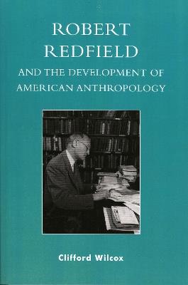 Robert Redfield and the Development of American Anthropology - Clifford Wilcox - cover