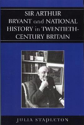 Sir Arthur Bryant and National History in Twentieth-Century Britain - Julia Stapleton - cover