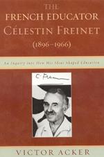 The French Educator Celestin Freinet (1896-1966): An Inquiry into How His Ideas Shaped Education