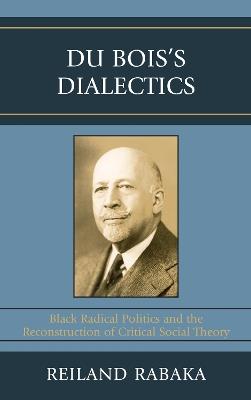 Du Bois's Dialectics: Black Radical Politics and the Reconstruction of Critical Social Theory - Reiland Rabaka - cover