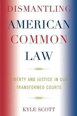 Dismantling American Common Law: Liberty and Justice in Our Transformed Courts - Kyle Scott - cover