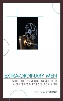 Extra-Ordinary Men: White Heterosexual Masculinity and Contemporary Popular Cinema - Nicola Rehling - cover