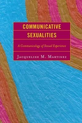 Communicative Sexualities: A Communicology of Sexual Experience - Jacqueline M. Martinez - cover