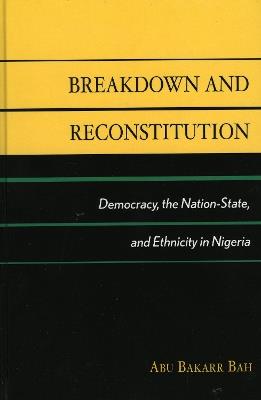 Breakdown and Reconstitution: Democracy, The Nation-State, and Ethnicity in Nigeria - Abu Bakarr Bah - cover