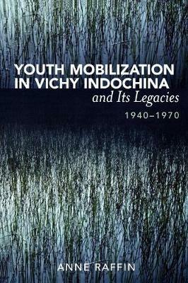Youth Mobilization in Vichy Indochina and Its Legacies, 1940 to 1970 - Anne Raffin - cover