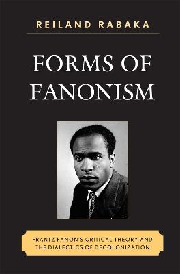 Forms of Fanonism: Frantz Fanon's Critical Theory and the Dialectics of Decolonization - Reiland Rabaka - cover