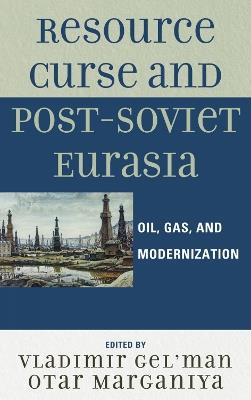 Resource Curse and Post-Soviet Eurasia: Oil, Gas, and Modernization - Vladimir Gel'man,Otar Marganiya - cover