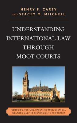 Understanding International Law through Moot Courts: Genocide, Torture, Habeas Corpus, Chemical Weapons, and the Responsibility to Protect - Henry F. Carey,Stacey M. Mitchell - cover