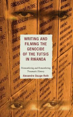 Writing and Filming the Genocide of the Tutsis in Rwanda: Dismembering and Remembering Traumatic History - Alexandre Dauge-Roth - cover