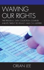 Waiving Our Rights: The Personal Data Collection Complex and Its Threat to Privacy and Civil Liberties