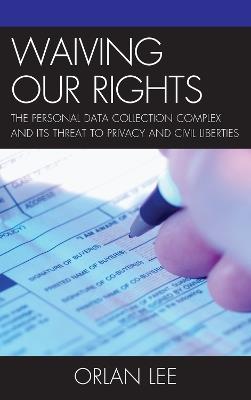 Waiving Our Rights: The Personal Data Collection Complex and Its Threat to Privacy and Civil Liberties - Orlan Lee - cover