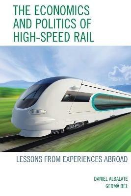 The Economics and Politics of High-Speed Rail: Lessons from Experiences Abroad - Daniel Albalate,Germa Bel - cover