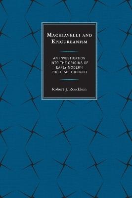 Machiavelli and Epicureanism: An Investigation into the Origins of Early Modern Political Thought - Robert J. Roecklein - cover