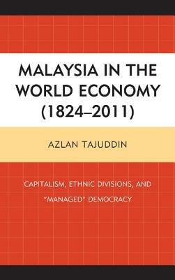 Malaysia in the World Economy (1824–2011): Capitalism, Ethnic Divisions, and "Managed" Democracy - Azlan Tajuddin - cover