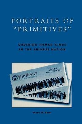 Portraits of 'Primitives': Ordering Human Kinds in the Chinese Nation - Susan D. Blum - cover