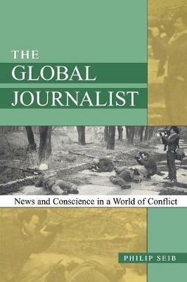 The Global Journalist: News and Conscience in a World of Conflict - Philip Seib - cover