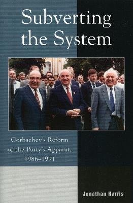 Subverting the System: Gorbachev's Reform of the Party's Apparat, 1986–1991 - Jonathan Harris - cover