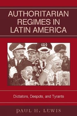 Authoritarian Regimes in Latin America: Dictators, Despots, and Tyrants - Paul H. Lewis - cover