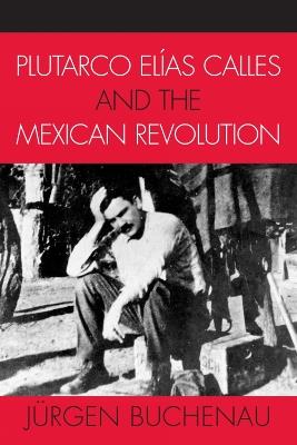 Plutarco Elías Calles and the Mexican Revolution - Jürgen Buchenau - cover