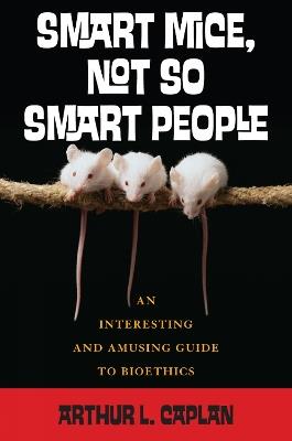Smart Mice, Not-So-Smart People: An Interesting and Amusing Guide to Bioethics - Arthur Caplan - cover