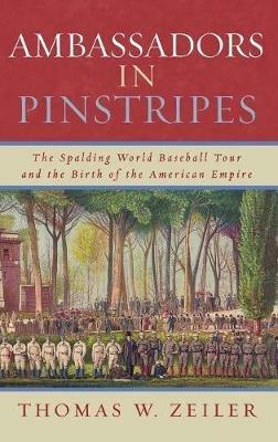 Ambassadors in Pinstripes: The Spalding World Baseball Tour and the Birth of the American Empire - Thomas W. Zeiler - cover