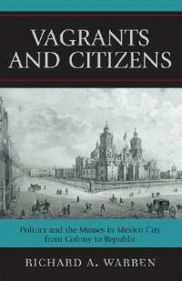 Vagrants and Citizens: Politics and the Masses in Mexico City from Colony to Republic - Richard A. Warren - cover