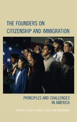 The Founders on Citizenship and Immigration: Principles and Challenges in America - Edward J. Erler,John Marini,Thomas G. West - cover