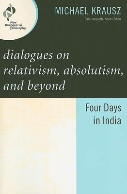 Dialogues on Relativism, Absolutism, and Beyond: Four Days in India - Michael Krausz - cover