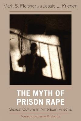 The Myth of Prison Rape: Sexual Culture in American Prisons - Mark S. Fleisher,Jessie L. Krienert - cover