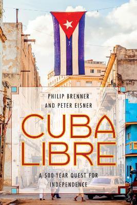 Cuba Libre: A 500-Year Quest for Independence - Philip Brenner,Peter Eisner - cover