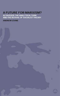 A Future For Marxism?: Althusser, the Analytical Turn and the Revival of Socialist Theory - Andrew Levine - cover