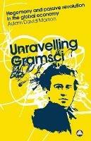 Unravelling Gramsci: Hegemony and Passive Revolution in the Global Political Economy - Adam David Morton - cover